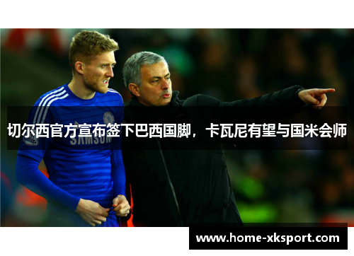 切尔西官方宣布签下巴西国脚，卡瓦尼有望与国米会师