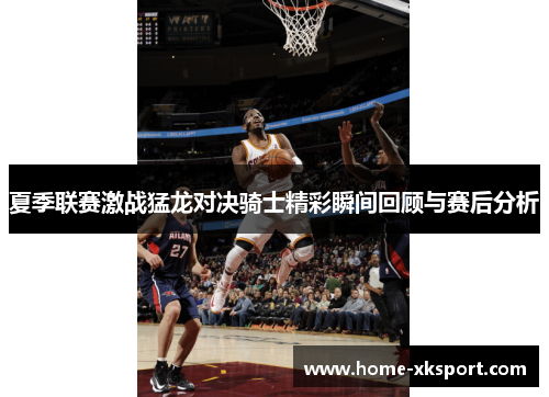 夏季联赛激战猛龙对决骑士精彩瞬间回顾与赛后分析
